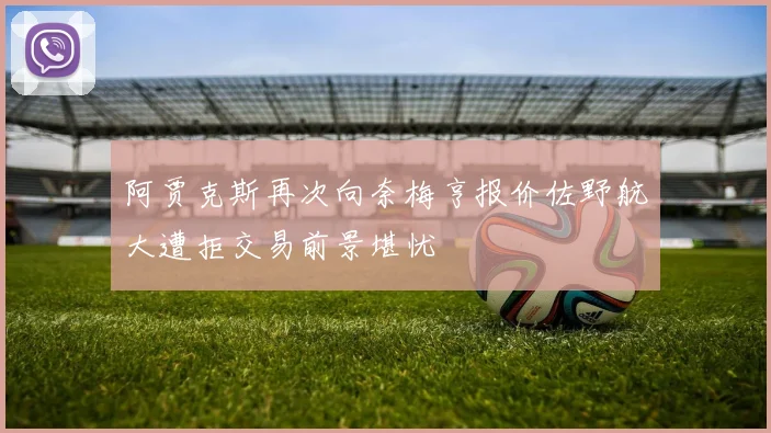 阿贾克斯再次向奈梅亨报价佐野航大遭拒交易前景堪忧
