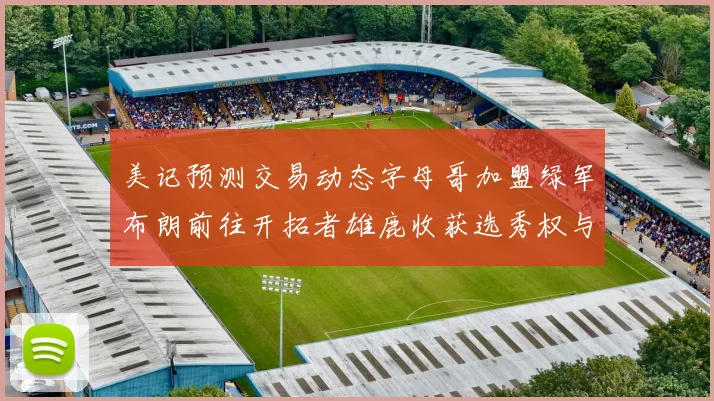 美记预测交易动态字母哥加盟绿军布朗前往开拓者雄鹿收获选秀权与年轻球员