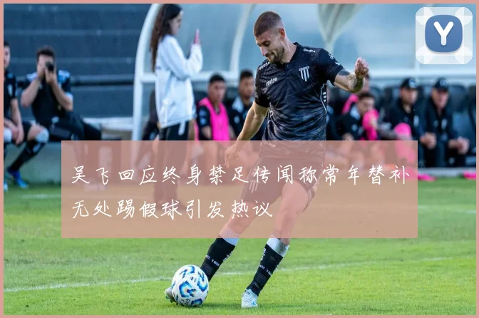 吴飞回应终身禁足传闻称常年替补无处踢假球引发热议