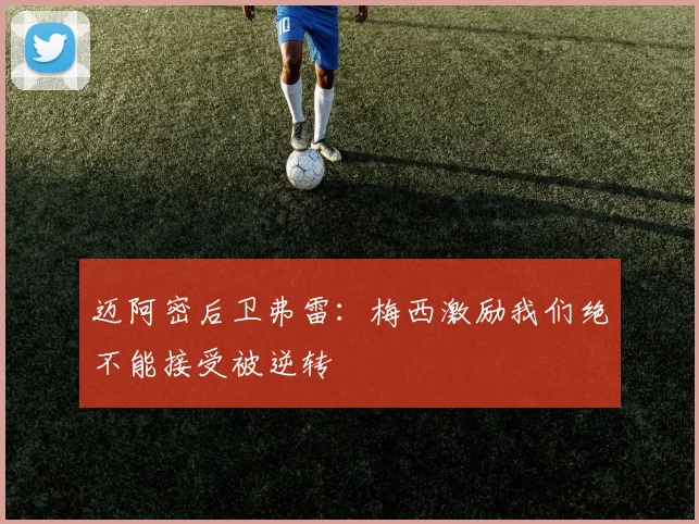 迈阿密后卫弗雷：梅西激励我们绝不能接受被逆转
