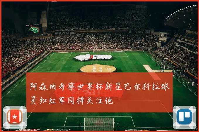 阿森纳考察世界杯新星巴尔科拉球员知红军同样关注他