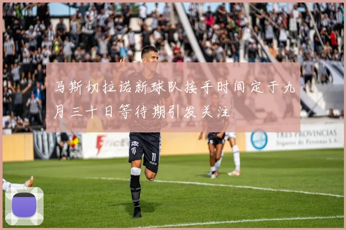 马斯切拉诺新球队接手时间定于九月三十日等待期引发关注