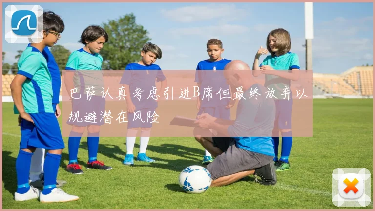 巴萨认真考虑引进B席但最终放弃以规避潜在风险