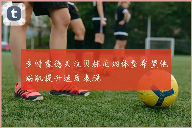 多特蒙德关注贝林厄姆体型希望他减肌提升速度表现