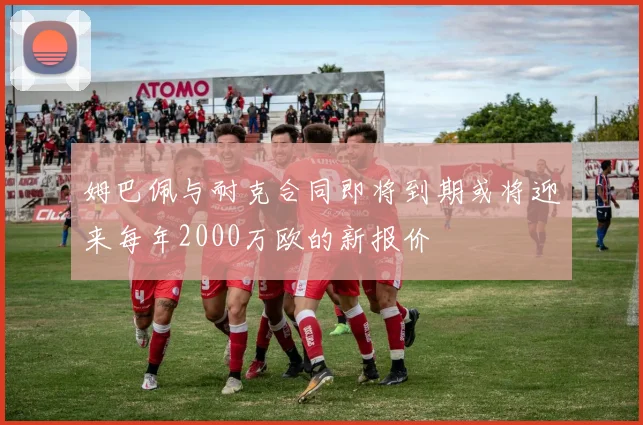 姆巴佩与耐克合同即将到期或将迎来每年2000万欧的新报价