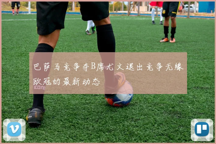 巴萨马竞争夺B席尤文退出竞争无缘欧冠的最新动态