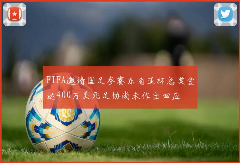 FIFA邀请国足参赛东南亚杯总奖金达400万美元足协尚未作出回应