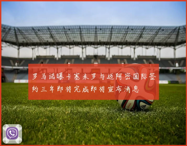 罗马诺曝卡塞米罗与迈阿密国际签约三年即将完成即将宣布消息