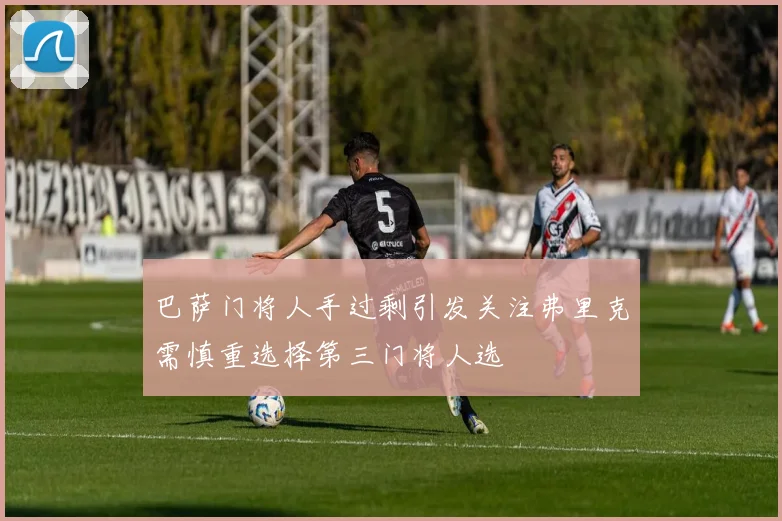 巴萨门将人手过剩引发关注弗里克需慎重选择第三门将人选