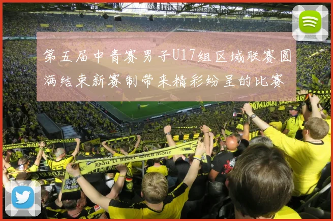 第五届中青赛男子U17组区域联赛圆满结束新赛制带来精彩纷呈的比赛体验