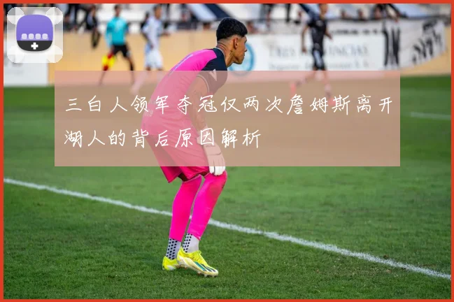 三白人领军夺冠仅两次詹姆斯离开湖人的背后原因解析