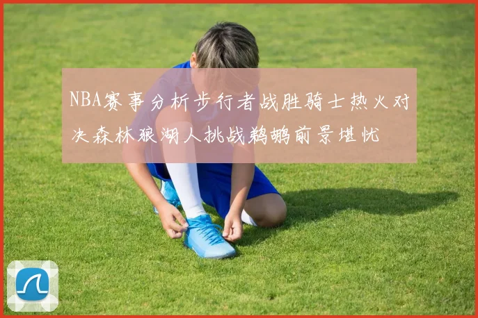 NBA赛事分析步行者战胜骑士热火对决森林狼湖人挑战鹈鹕前景堪忧