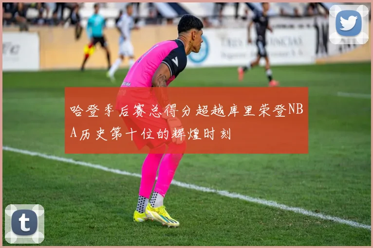 哈登季后赛总得分超越库里荣登NBA历史第十位的辉煌时刻