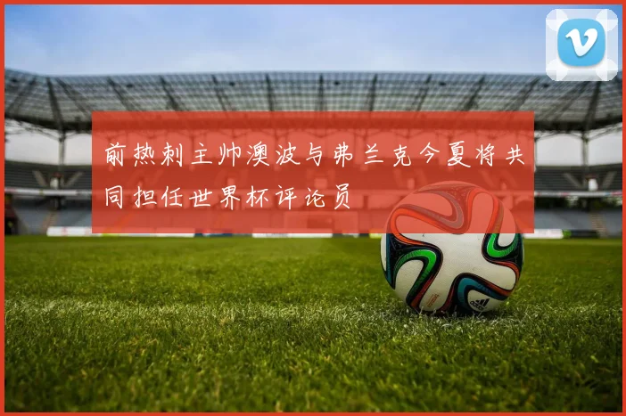 前热刺主帅澳波与弗兰克今夏将共同担任世界杯评论员