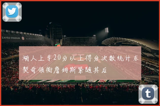 湖人上季20分以上得分次数统计东契奇领衔詹姆斯紧随其后