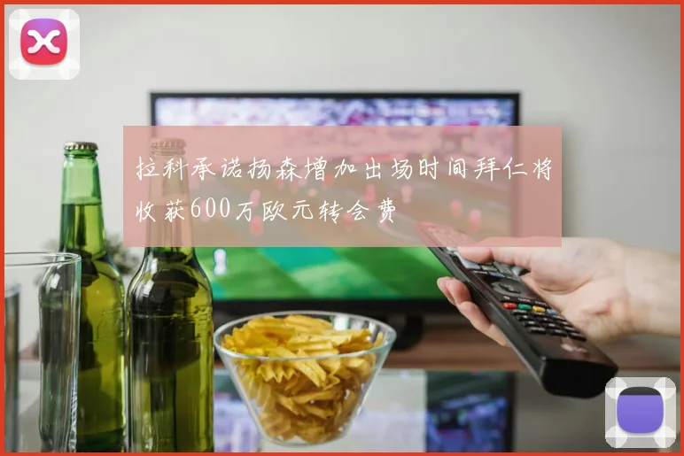 拉科承诺扬森增加出场时间拜仁将收获600万欧元转会费