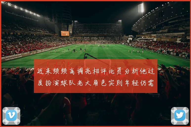 近来频频高调亮相评论员分析他过度扮演球队老大角色实则年轻仍需成长