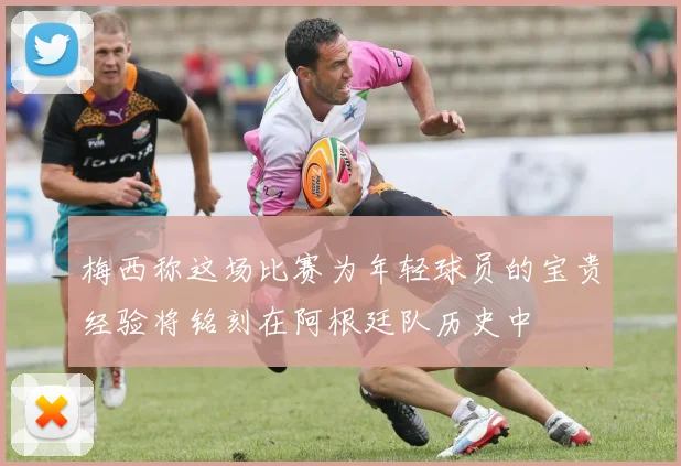 梅西称这场比赛为年轻球员的宝贵经验将铭刻在阿根廷队历史中