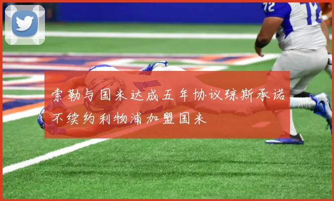 索勒与国米达成五年协议琼斯承诺不续约利物浦加盟国米