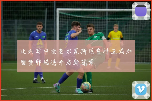比利时中场查尔莱斯范霍特正式加盟费耶诺德开启新篇章