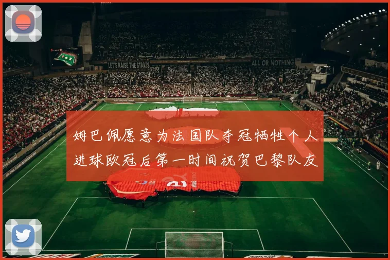 姆巴佩愿意为法国队夺冠牺牲个人进球欧冠后第一时间祝贺巴黎队友