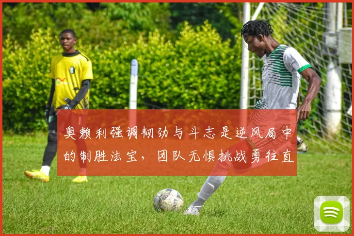 奥赖利强调韧劲与斗志是逆风局中的制胜法宝，团队无惧挑战勇往直前