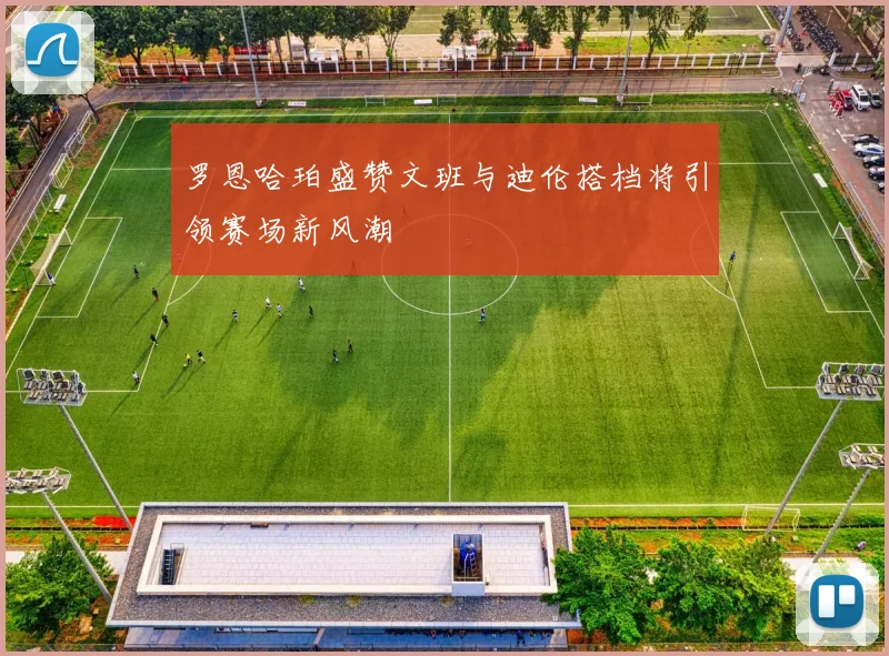 罗恩哈珀盛赞文班与迪伦搭档将引领赛场新风潮