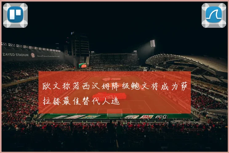 欧文称若西汉姆降级鲍文将成为萨拉赫最佳替代人选