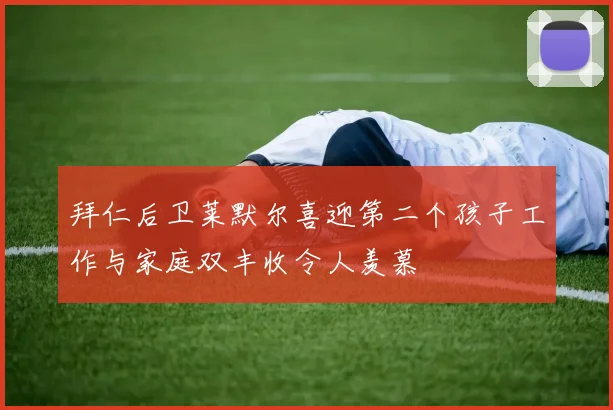 拜仁后卫莱默尔喜迎第二个孩子工作与家庭双丰收令人羡慕