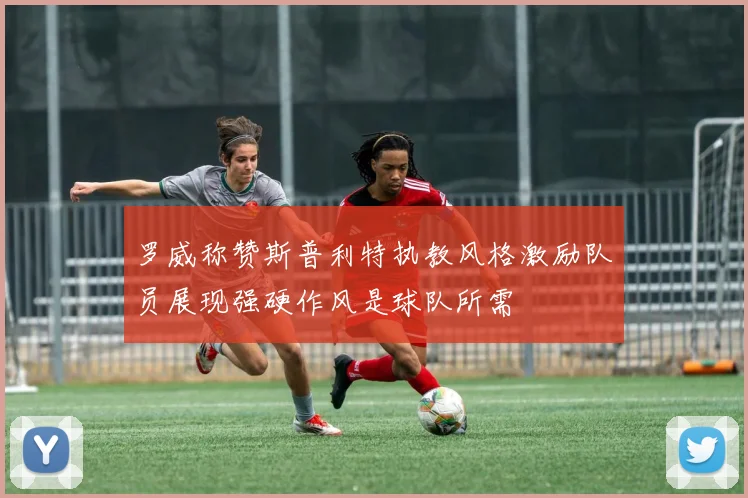 罗威称赞斯普利特执教风格激励队员展现强硬作风是球队所需