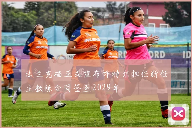 法兰克福正式宣布许特尔担任新任主教练合同签至2029年