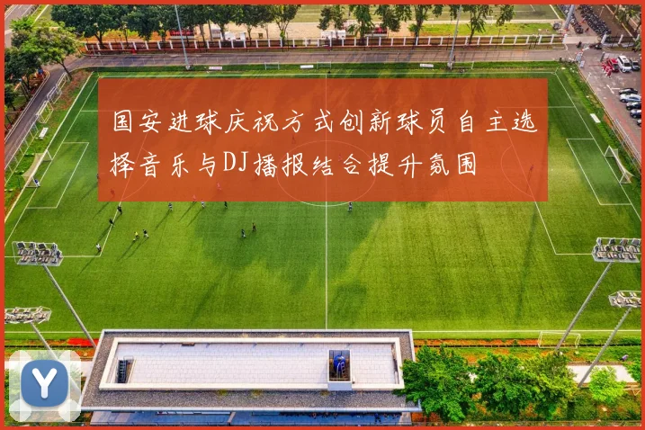 国安进球庆祝方式创新球员自主选择音乐与DJ播报结合提升氛围