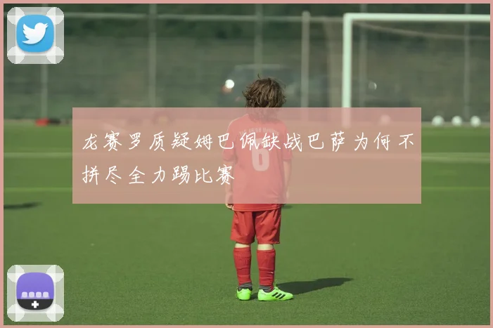 龙赛罗质疑姆巴佩缺战巴萨为何不拼尽全力踢比赛