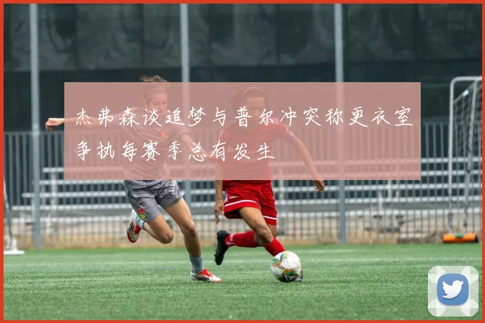 杰弗森谈追梦与普尔冲突称更衣室争执每赛季总有发生