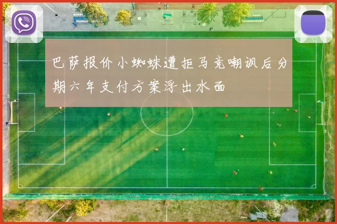 巴萨报价小蜘蛛遭拒马竞嘲讽后分期六年支付方案浮出水面