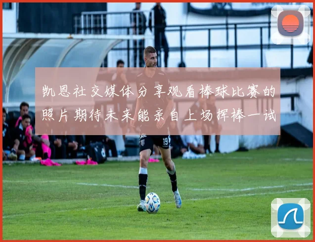 凯恩社交媒体分享观看棒球比赛的照片期待未来能亲自上场挥棒一试