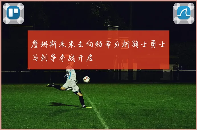 詹姆斯未来去向赔率分析骑士勇士马刺争夺战开启