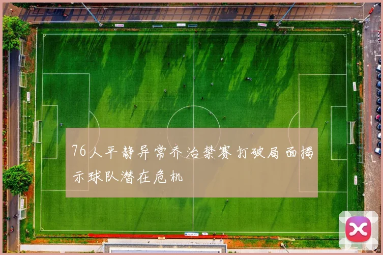 76人平静异常乔治禁赛打破局面揭示球队潜在危机