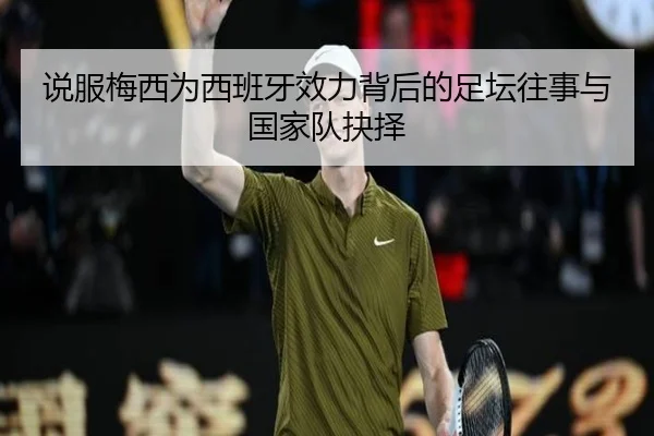 说服梅西为西班牙效力背后的足坛往事与国家队抉择 - yibeisports